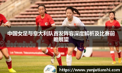 中国女足与意大利队首发阵容深度解析及比赛前瞻展望