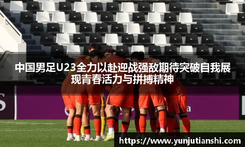 中国男足U23全力以赴迎战强敌期待突破自我展现青春活力与拼搏精神