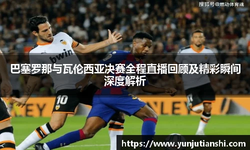 巴塞罗那与瓦伦西亚决赛全程直播回顾及精彩瞬间深度解析